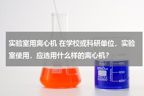实验室用离心机 在学校或科研单位，实验室使用，应选用什么样的离心机？